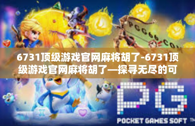 6731顶级游戏官网麻将胡了-6731顶级游戏官网麻将胡了—探寻无尽的可能与乐趣-6731顶级游戏官网麻将胡了