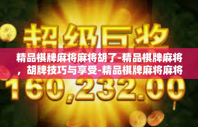 精品棋牌麻将麻将胡了-精品棋牌麻将，胡牌技巧与享受-精品棋牌麻将麻将胡了