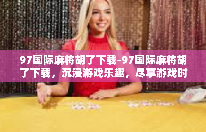 97国际麻将胡了下载-97国际麻将胡了下载，沉浸游戏乐趣，尽享游戏时光-97国际麻将胡了下载