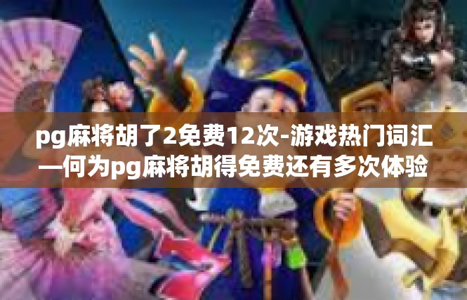 pg麻将胡了2免费12次-游戏热门词汇—何为pg麻将胡得免费还有多次体验？pg麻将胡了2免费12次