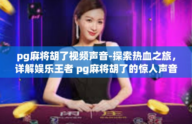 pg麻将胡了视频声音-探索热血之旅，详解娱乐王者 pg麻将胡了的惊人声音体验-pg麻将胡了视频声音