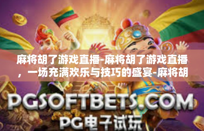 麻将胡了游戏直播-麻将胡了游戏直播，一场充满欢乐与技巧的盛宴-麻将胡了游戏直播