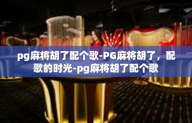 pg麻将胡了配个歌-PG麻将胡了，配歌的时光-pg麻将胡了配个歌