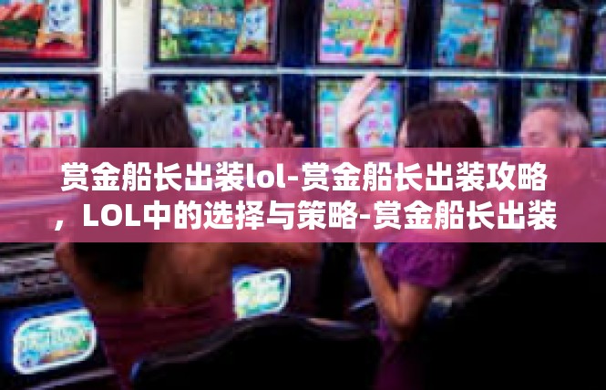 赏金船长出装lol-赏金船长出装攻略，LOL中的选择与策略-赏金船长出装lol