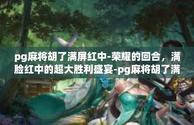 pg麻将胡了满屏红中-荣耀的回合，满脸红中的超大胜利盛宴-pg麻将胡了满屏红中