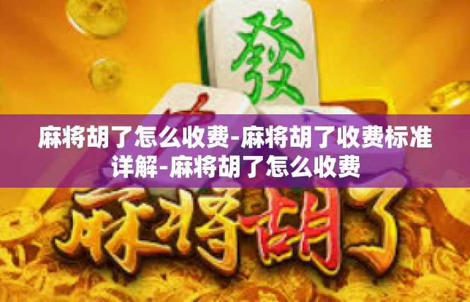 麻将胡了怎么收费-麻将胡了收费标准详解-麻将胡了怎么收费