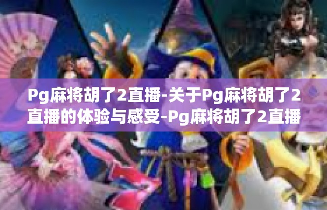 Pg麻将胡了2直播-关于Pg麻将胡了2直播的体验与感受-Pg麻将胡了2直播