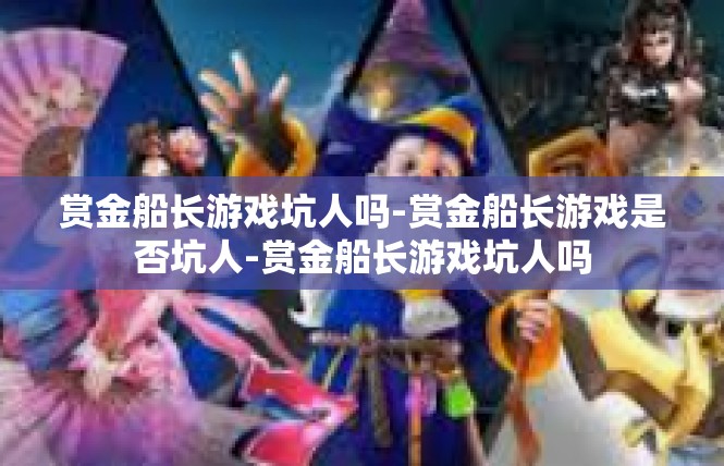 赏金船长游戏坑人吗-赏金船长游戏是否坑人-赏金船长游戏坑人吗