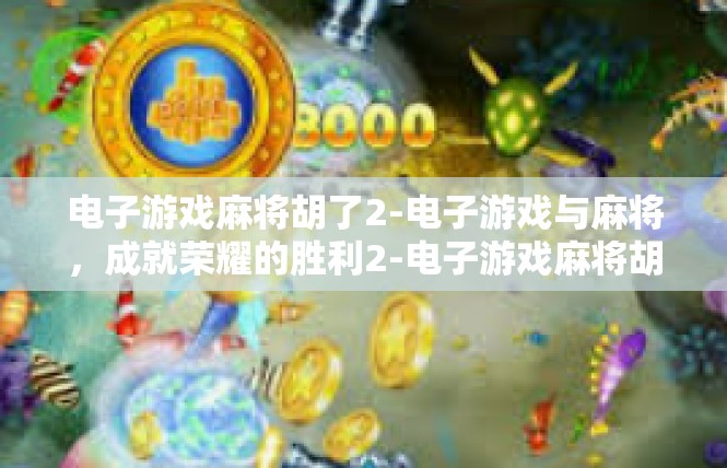 电子游戏麻将胡了2-电子游戏与麻将，成就荣耀的胜利2-电子游戏麻将胡了2