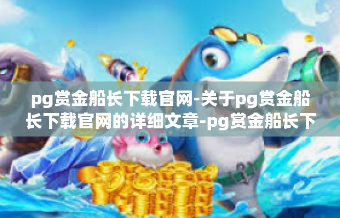pg赏金船长下载官网-关于pg赏金船长下载官网的详细文章-pg赏金船长下载官网