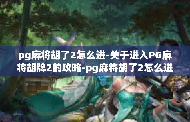 pg麻将胡了2怎么进-关于进入PG麻将胡牌2的攻略-pg麻将胡了2怎么进