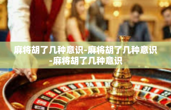 麻将胡了几种意识-麻将胡了几种意识-麻将胡了几种意识