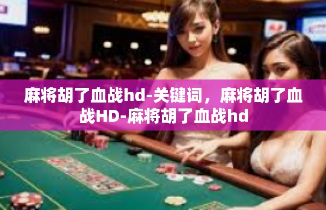 麻将胡了血战hd-关键词，麻将胡了血战HD-麻将胡了血战hd