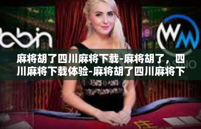 麻将胡了四川麻将下载-麻将胡了，四川麻将下载体验-麻将胡了四川麻将下载