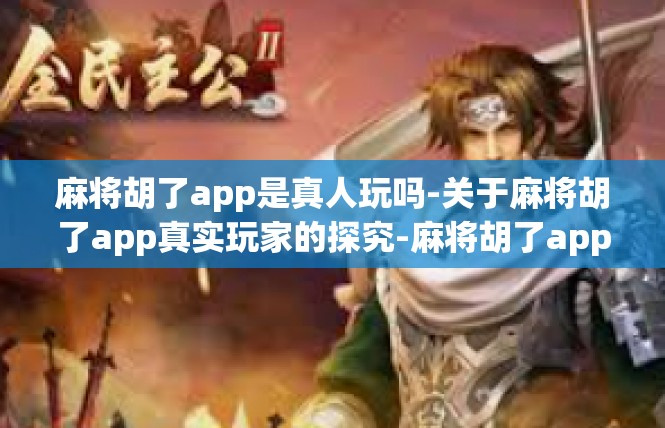 麻将胡了app是真人玩吗-关于麻将胡了app真实玩家的探究-麻将胡了app是真人玩吗