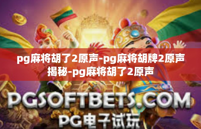 pg麻将胡了2原声-pg麻将胡牌2原声揭秘-pg麻将胡了2原声