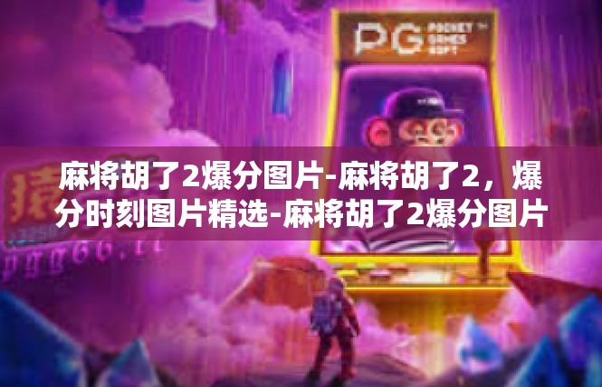 麻将胡了2爆分图片-麻将胡了2，爆分时刻图片精选-麻将胡了2爆分图片