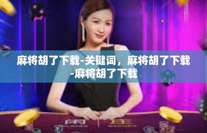 麻将胡了下载-关键词，麻将胡了下载-麻将胡了下载