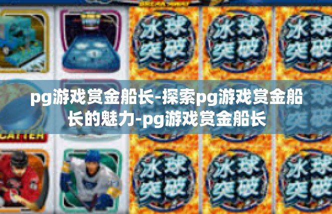 pg游戏赏金船长-探索pg游戏赏金船长的魅力-pg游戏赏金船长
