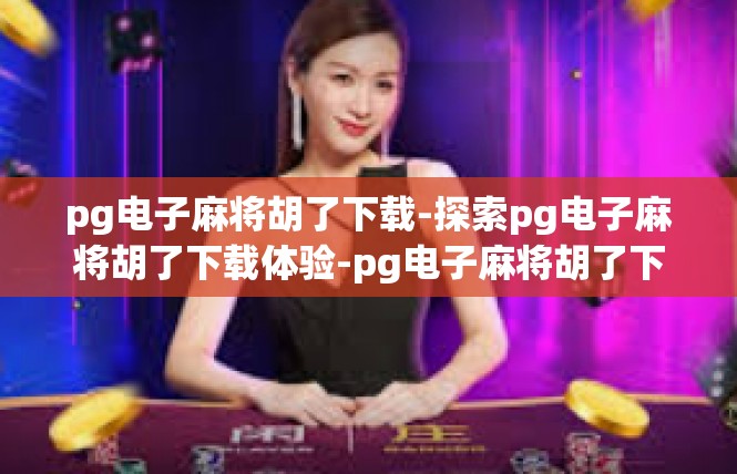 pg电子麻将胡了下载-探索pg电子麻将胡了下载体验-pg电子麻将胡了下载
