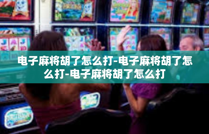 电子麻将胡了怎么打-电子麻将胡了怎么打-电子麻将胡了怎么打