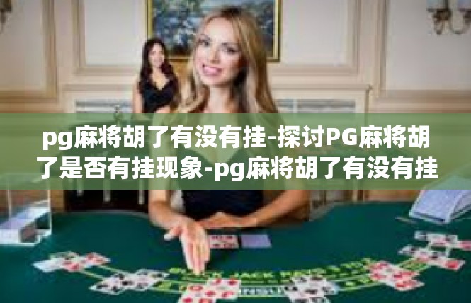 pg麻将胡了有没有挂-探讨PG麻将胡了是否有挂现象-pg麻将胡了有没有挂