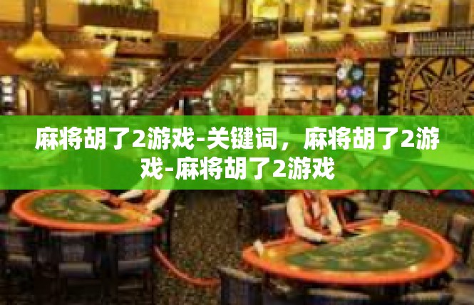 麻将胡了2游戏-关键词，麻将胡了2游戏-麻将胡了2游戏