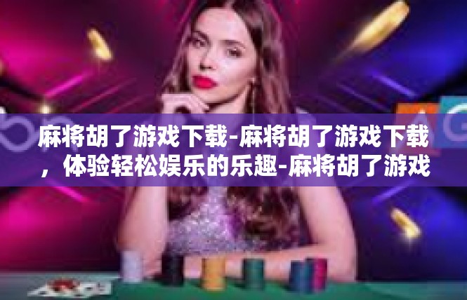 麻将胡了游戏下载-麻将胡了游戏下载，体验轻松娱乐的乐趣-麻将胡了游戏下载