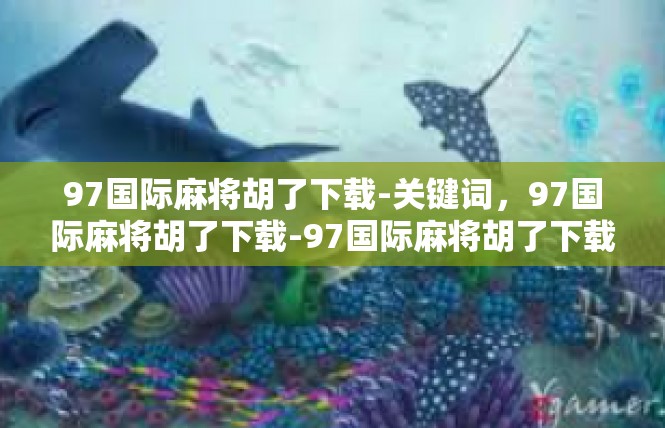 97国际麻将胡了下载-关键词，97国际麻将胡了下载-97国际麻将胡了下载