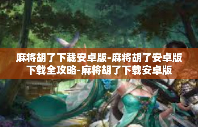 麻将胡了下载安卓版-麻将胡了安卓版下载全攻略-麻将胡了下载安卓版