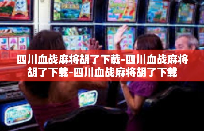四川血战麻将胡了下载-四川血战麻将胡了下载-四川血战麻将胡了下载