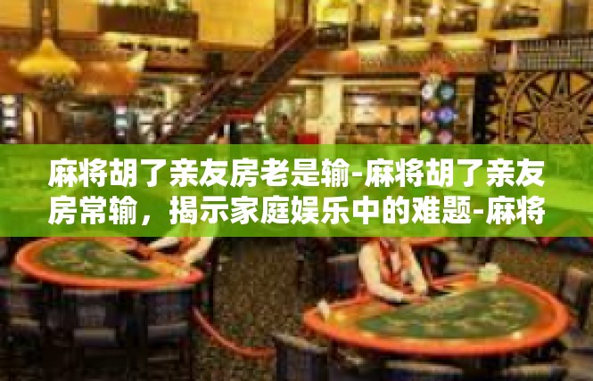 麻将胡了亲友房老是输-麻将胡了亲友房常输，揭示家庭娱乐中的难题-麻将胡了亲友房老是输