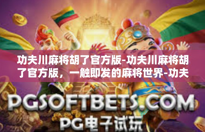 功夫川麻将胡了官方版-功夫川麻将胡了官方版，一触即发的麻将世界-功夫川麻将胡了官方版