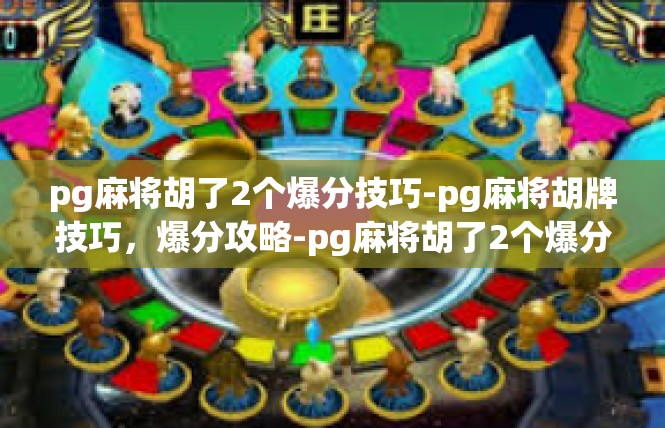 pg麻将胡了2个爆分技巧-pg麻将胡牌技巧，爆分攻略-pg麻将胡了2个爆分技巧