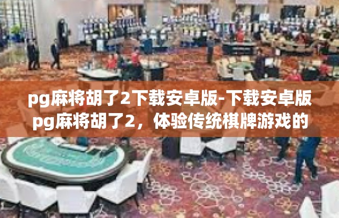 pg麻将胡了2下载安卓版-下载安卓版pg麻将胡了2，体验传统棋牌游戏的魅力-pg麻将胡了2下载安卓版