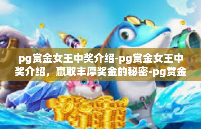 pg赏金女王中奖介绍-pg赏金女王中奖介绍，赢取丰厚奖金的秘密-pg赏金女王中奖介绍