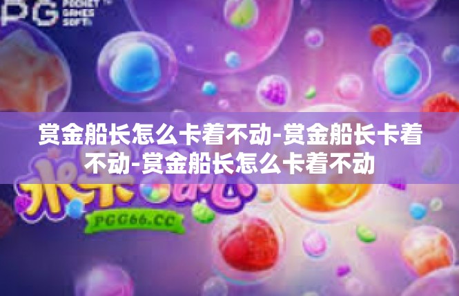 赏金船长怎么卡着不动-赏金船长卡着不动-赏金船长怎么卡着不动