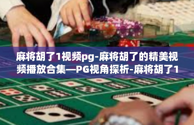 麻将胡了1视频pg-麻将胡了的精美视频播放合集—PG视角探析-麻将胡了1视频pg
