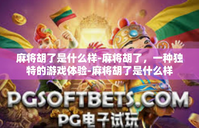 麻将胡了是什么样-麻将胡了，一种独特的游戏体验-麻将胡了是什么样