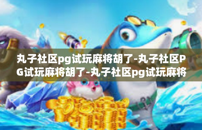 丸子社区pg试玩麻将胡了-丸子社区PG试玩麻将胡了-丸子社区pg试玩麻将胡了