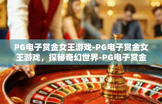 PG电子赏金女王游戏-PG电子赏金女王游戏，探秘奇幻世界-PG电子赏金女王游戏