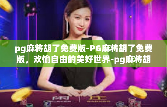 pg麻将胡了免费版-PG麻将胡了免费版，欢愉自由的美好世界-pg麻将胡了免费版