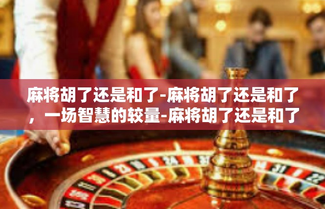 麻将胡了还是和了-麻将胡了还是和了，一场智慧的较量-麻将胡了还是和了