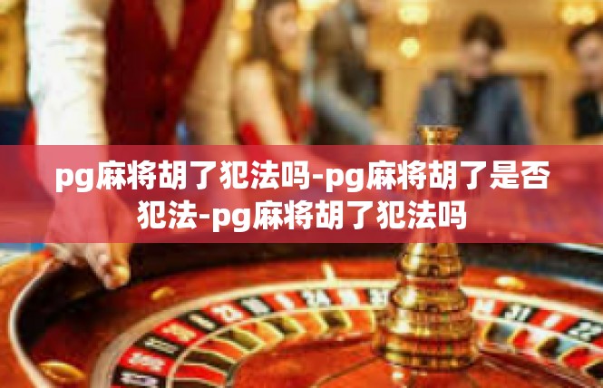pg麻将胡了犯法吗-pg麻将胡了是否犯法-pg麻将胡了犯法吗