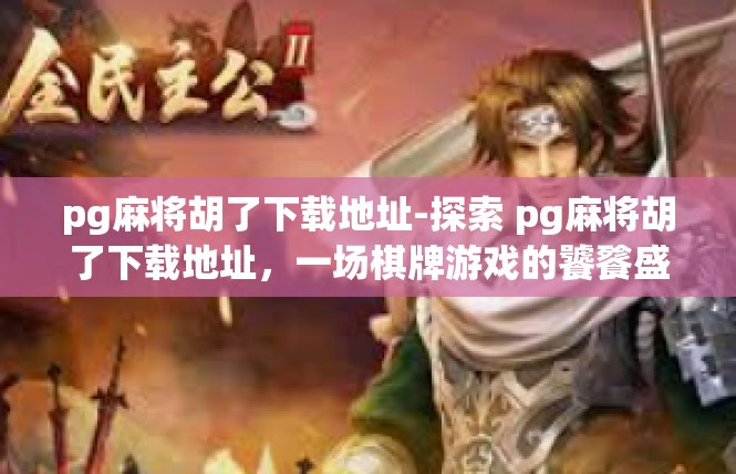 pg麻将胡了下载地址-探索 pg麻将胡了下载地址，一场棋牌游戏的饕餮盛宴-pg麻将胡了下载地址