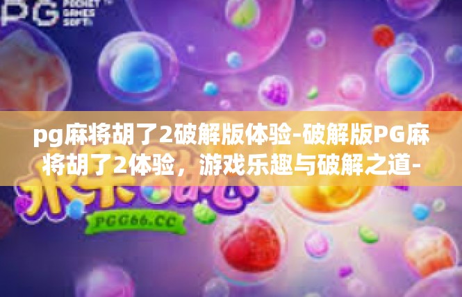 pg麻将胡了2破解版体验-破解版PG麻将胡了2体验，游戏乐趣与破解之道-pg麻将胡了2破解版体验