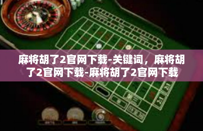 麻将胡了2官网下载-关键词，麻将胡了2官网下载-麻将胡了2官网下载