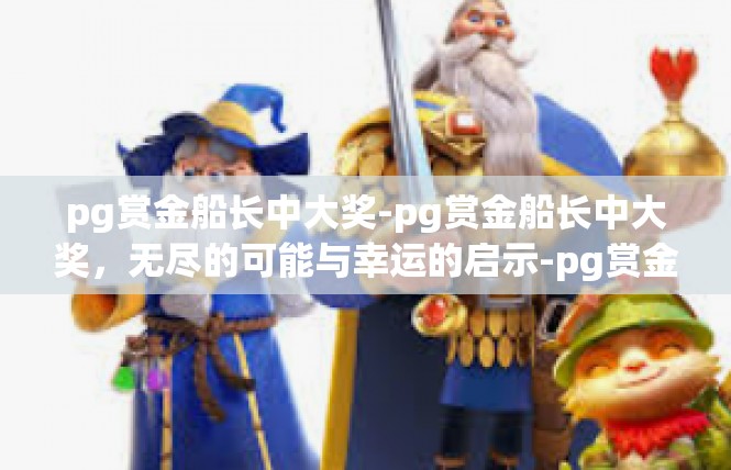 pg赏金船长中大奖-pg赏金船长中大奖，无尽的可能与幸运的启示-pg赏金船长中大奖