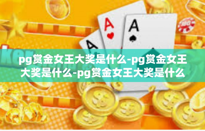 pg赏金女王大奖是什么-pg赏金女王大奖是什么-pg赏金女王大奖是什么