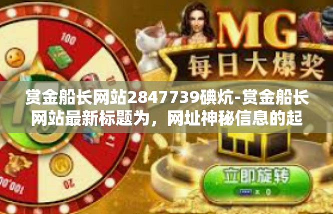 赏金船长网站2847739碘炕-赏金船长网站最新标题为，网址神秘信息的起源解析—新闻概括及赏析-赏金船长网站2847739碘炕